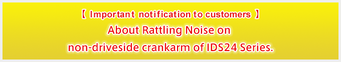 [Important otification to customers] About Rattling Noise on non-driveside crankarm of IDS24 Series.